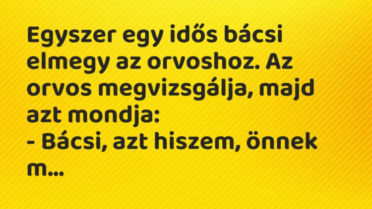 Vicc: Egyszer egy idős bácsi elmegy az orvoshoz. Az orvos megvizsgálja, majd azt mondja: … Vicc: Egyszer egy idős bácsi elmegy az orvoshoz. Az orvos megvizsgálja, majd azt mondja: …