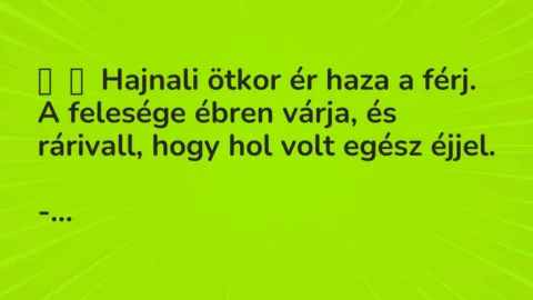 Vicc: 
	    	    Hajnali ötkor ér haza a férj. A felesége ébren várja, és…