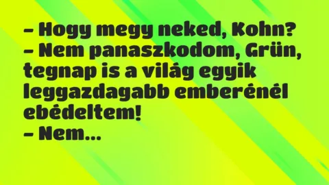 Vicc: – Hogy megy neked, Kohn?
– Nem panaszkodom, Grün, tegnap is a… Vicc: – Hogy megy neked, Kohn?
– Nem panaszkodom, Grün, tegnap is a…
