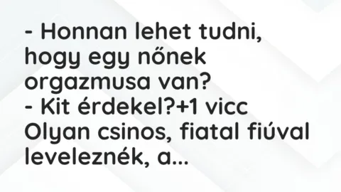 Vicc: – Honnan lehet tudni, hogy egy nőnek orgazmusa van?
– Kit… Vicc: – Honnan lehet tudni, hogy egy nőnek orgazmusa van?
– Kit…