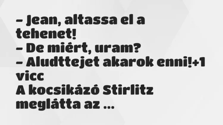 Vicc: – Jean, altassa el a tehenet!
– De miért, uram?
– Aludttejet… Vicc: – Jean, altassa el a tehenet!
– De miért, uram?
– Aludttejet…