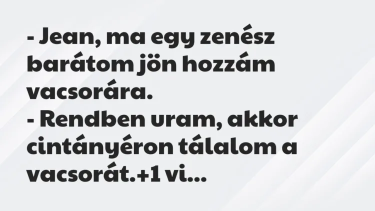 Vicc: – Jean, ma egy zenész barátom jön hozzám vacsorára.
– Rendben… Vicc: – Jean, ma egy zenész barátom jön hozzám vacsorára.
– Rendben…