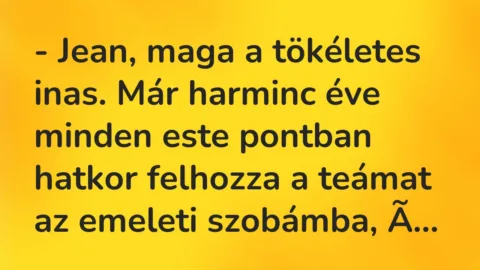 Vicc: – Jean, maga a tökéletes inas. Már harminc éve minden este pontban… Vicc: – Jean, maga a tökéletes inas. Már harminc éve minden este pontban…