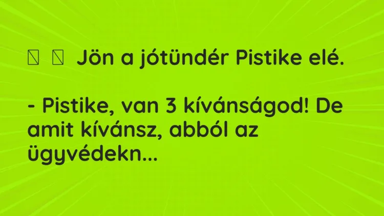 Vicc:
Jön a jótündér Pistike elé.
– Pistike, van 3… Vicc:
Jön a jótündér Pistike elé.
– Pistike, van 3…