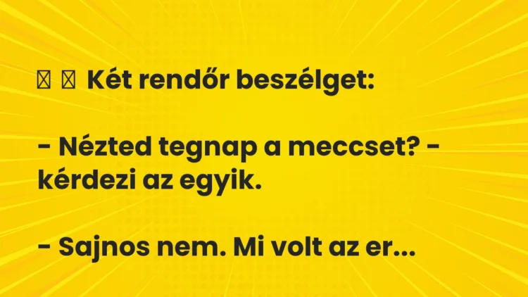 Vicc:
Két rendőr beszélget:
– Nézted tegnap a meccset? -… Vicc:
Két rendőr beszélget:
– Nézted tegnap a meccset? -…