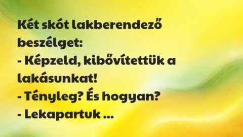 Vicc: Két skót lakberendező beszélget:
– Képzeld, kibővítettük a… Vicc: Két skót lakberendező beszélget:
– Képzeld, kibővítettük a…