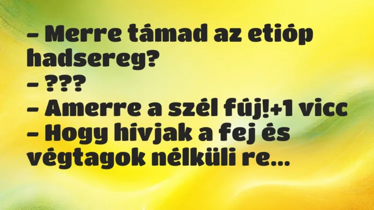Vicc: – Merre támad az etióp hadsereg?
– ???
– Amerre a szél fúj! Vicc: – Merre támad az etióp hadsereg?
– ???
– Amerre a szél fúj!
