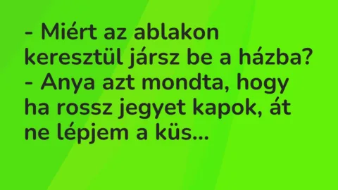 Vicc: – Miért az ablakon keresztül jársz be a házba?
– Anya azt mondta,… Vicc: – Miért az ablakon keresztül jársz be a házba?
– Anya azt mondta,…
