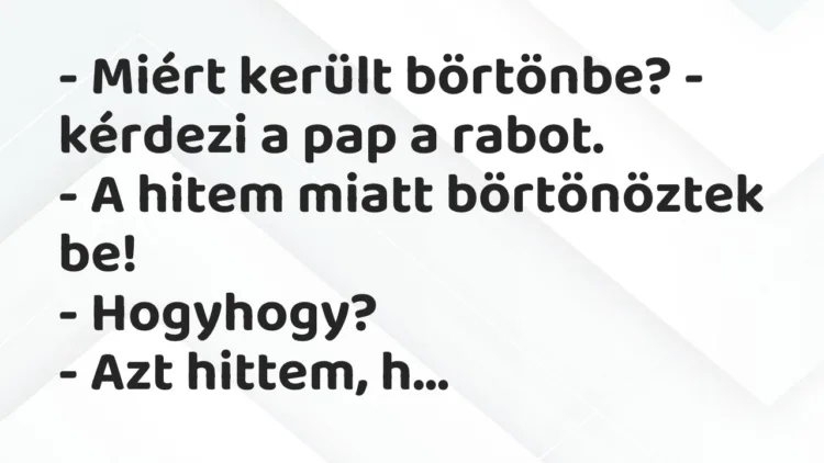 Vicc: – Miért került börtönbe? – kérdezi a pap a rabot.
– A hitem miatt… Vicc: – Miért került börtönbe? – kérdezi a pap a rabot.
– A hitem miatt…