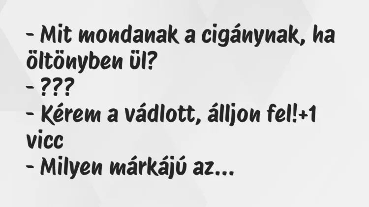 Vicc: – Mit mondanak a cigánynak, ha öltönyben ül?
– ???
– Kérem a… Vicc: – Mit mondanak a cigánynak, ha öltönyben ül?
– ???
– Kérem a…