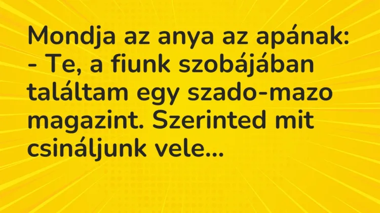 Vicc: Mondja az anya az apának:
– Te, a fiunk szobájában találtam egy… Vicc: Mondja az anya az apának:
– Te, a fiunk szobájában találtam egy…