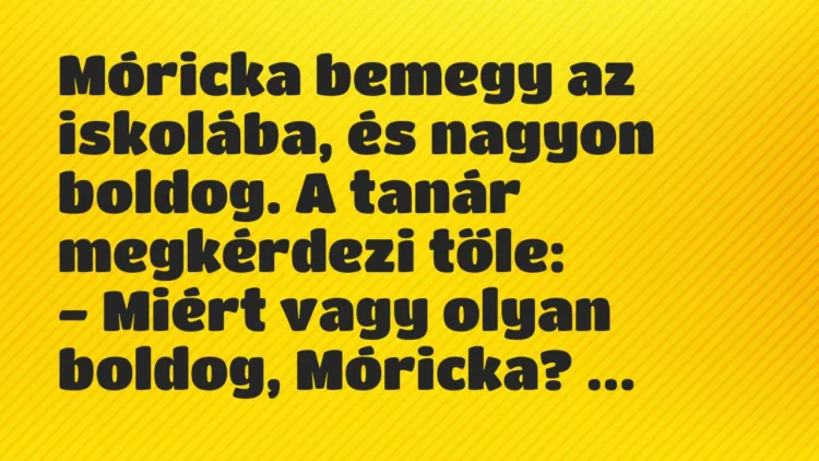 Vicc: Móricka bemegy az iskolába, és nagyon boldog. A tanár megkérdezi tőle: … Vicc: Móricka bemegy az iskolába, és nagyon boldog. A tanár megkérdezi tőle: …
