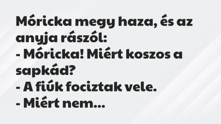 Vicc: Móricka megy haza, és az anyja rászól:
– Móricka! Miért koszos a… Vicc: Móricka megy haza, és az anyja rászól:
– Móricka! Miért koszos a…