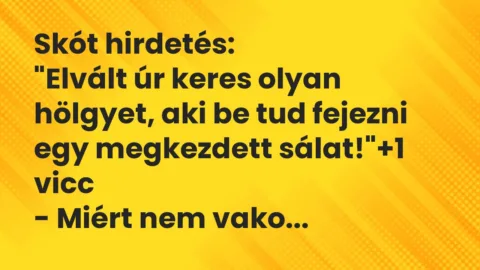 Vicc: Skót hirdetés:
“Elvált úr keres olyan hölgyet, aki be tud fejezni… Vicc: Skót hirdetés:
“Elvált úr keres olyan hölgyet, aki be tud fejezni…