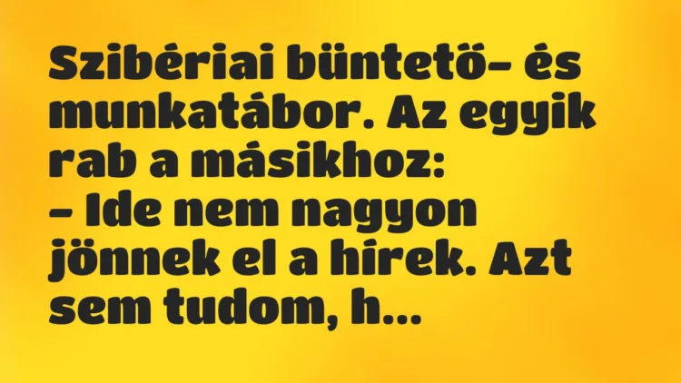 Vicc: Szibériai büntető- és munkatábor. Az egyik rab a másikhoz:
– Ide… Vicc: Szibériai büntető- és munkatábor. Az egyik rab a másikhoz:
– Ide…