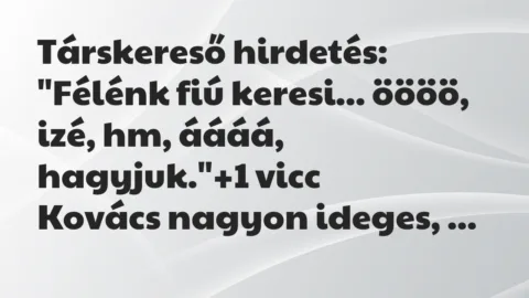 Vicc: Társkereső hirdetés:
“Félénk fiú keresi… öööö, izé, hm, áááá,… Vicc: Társkereső hirdetés:
“Félénk fiú keresi… öööö, izé, hm, áááá,…