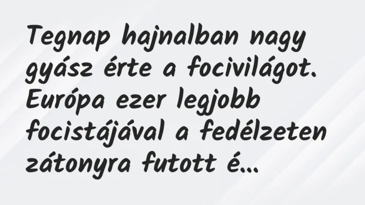 Vicc: Tegnap hajnalban nagy gyász érte a focivilágot. Európa ezer legjobb… Vicc: Tegnap hajnalban nagy gyász érte a focivilágot. Európa ezer legjobb…