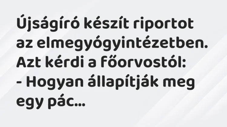 Vicc: Újságíró készít riportot az elmegyógyintézetben. Azt kérdi a… Vicc: Újságíró készít riportot az elmegyógyintézetben. Azt kérdi a…