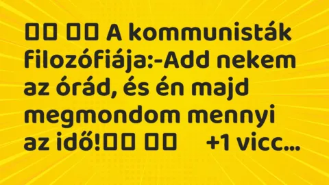 Viccek:
A kommunisták filozófiája:-Add nekem az órád,… Viccek:
A kommunisták filozófiája:-Add nekem az órád,…