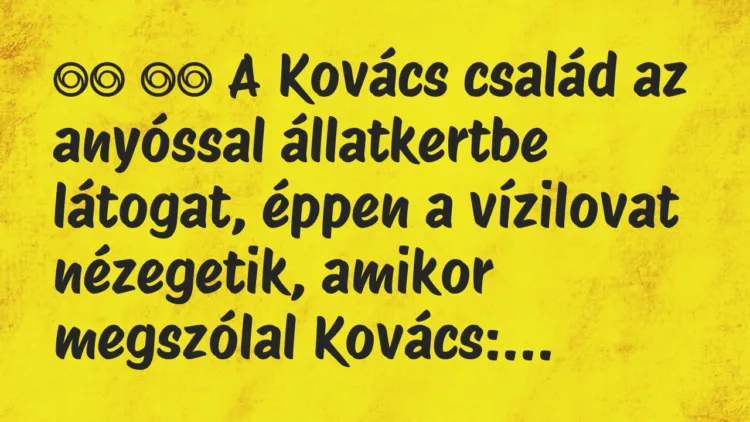 Viccek:
A Kovács család az anyóssal állatkertbe látogat, … Viccek:
A Kovács család az anyóssal állatkertbe látogat, …
