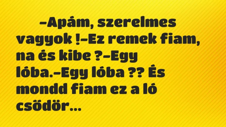 Viccek:
-Apám, szerelmes vagyok !-Ez remek fiam, na… Viccek:
-Apám, szerelmes vagyok !-Ez remek fiam, na…