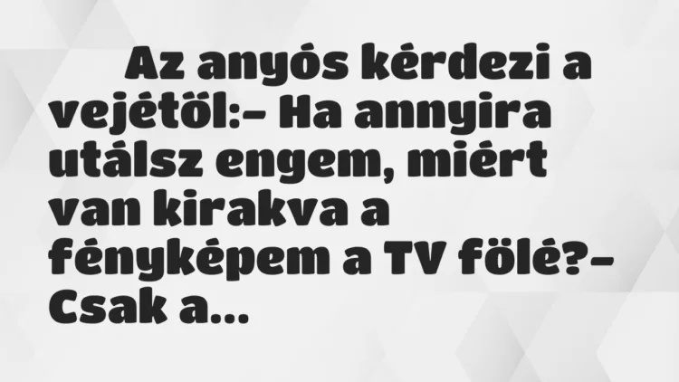 Viccek:
Az anyós kérdezi a vejétől:- Ha annyira… Viccek:
Az anyós kérdezi a vejétől:- Ha annyira…