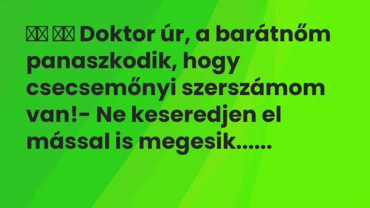 Viccek:
Doktor úr, a barátnőm panaszkodik, hogy… Viccek:
Doktor úr, a barátnőm panaszkodik, hogy…
