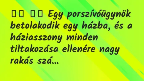 Viccek:
Egy porszívóügynök betolakodik egy házba, és a… Viccek:
Egy porszívóügynök betolakodik egy házba, és a…