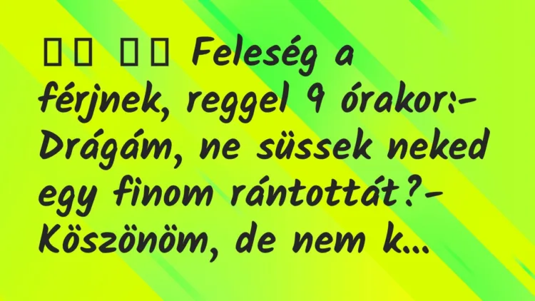 Viccek:
Feleség a férjnek, reggel 9 órakor:- Drágám, … Viccek:
Feleség a férjnek, reggel 9 órakor:- Drágám, …