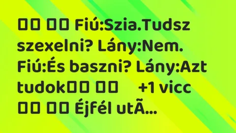 Viccek:
Fiú:Szia.Tudsz szexelni? Lány:Nem. Fiú:És… Viccek:
Fiú:Szia.Tudsz szexelni? Lány:Nem. Fiú:És…