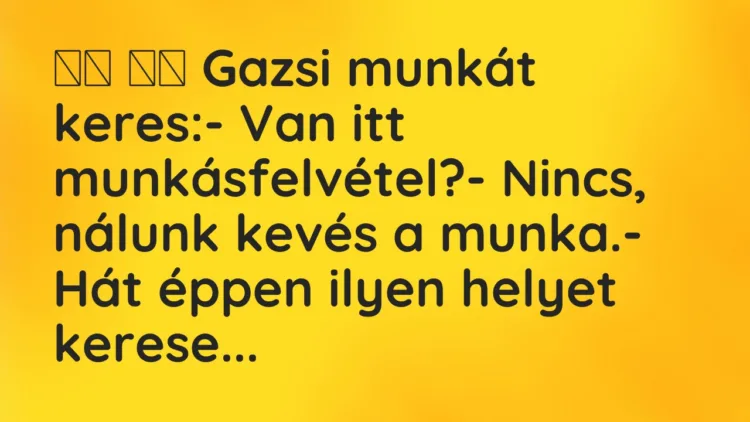 Viccek:
Gazsi munkát keres:- Van itt… Viccek:
Gazsi munkát keres:- Van itt…