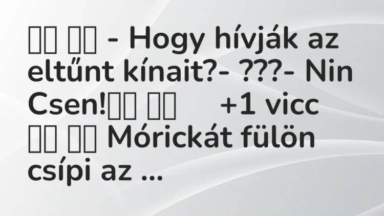 Viccek:
– Hogy hívják az eltűnt kínait?- ???- Nin… Viccek:
– Hogy hívják az eltűnt kínait?- ???- Nin…