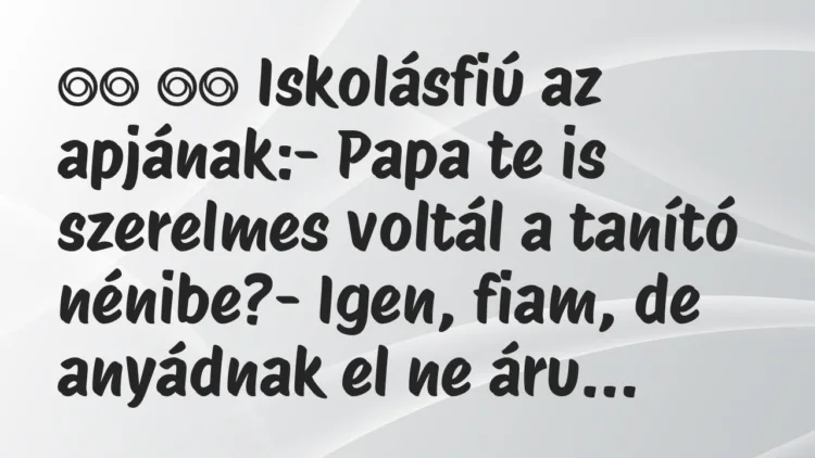 Viccek:
Iskolásfiú az apjának:- Papa te is szerelmes … Viccek:
Iskolásfiú az apjának:- Papa te is szerelmes …