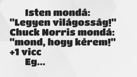 Viccek:
Isten mondá: “Legyen világosság!” Chuck Norris… Viccek:
Isten mondá: “Legyen világosság!” Chuck Norris…