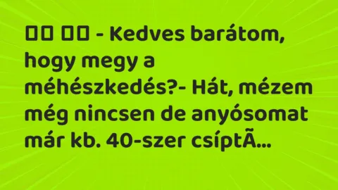 Viccek:
– Kedves barátom, hogy megy a méhészkedés?-… Viccek:
– Kedves barátom, hogy megy a méhészkedés?-…