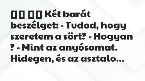 Viccek: 
		  
		  Két barát beszélget: – Tudod, hogy szeretem a…