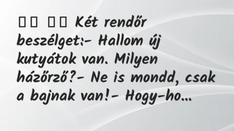 Viccek:
Két rendőr beszélget:- Hallom új kutyátok… Viccek:
Két rendőr beszélget:- Hallom új kutyátok…