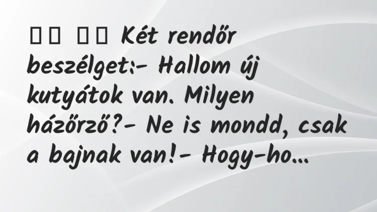 Viccek:
Két rendőr beszélget:- Hallom új kutyátok… Viccek:
Két rendőr beszélget:- Hallom új kutyátok…