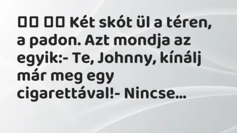 Viccek:
Két skót ül a téren, a padon. Azt mondja az… Viccek:
Két skót ül a téren, a padon. Azt mondja az…