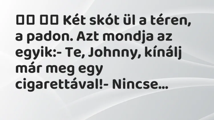 Viccek:
Két skót ül a téren, a padon. Azt mondja az… Viccek:
Két skót ül a téren, a padon. Azt mondja az…