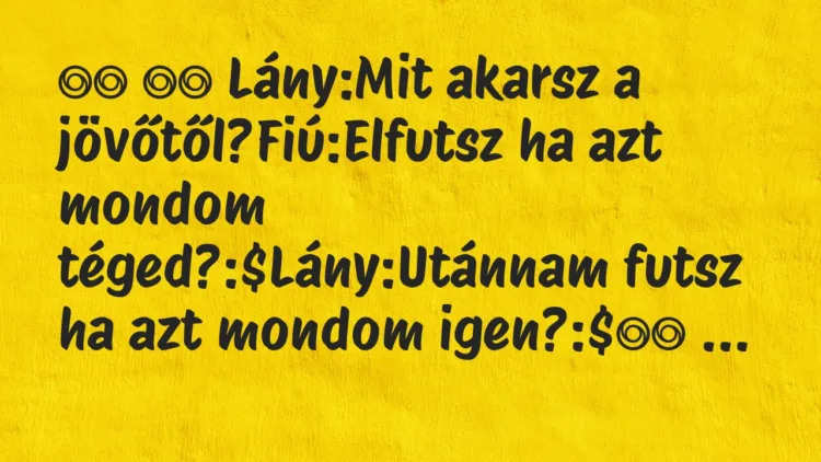 Viccek:
Lány:Mit akarsz a jövőtől?Fiú:Elfutsz ha azt … Viccek:
Lány:Mit akarsz a jövőtől?Fiú:Elfutsz ha azt …