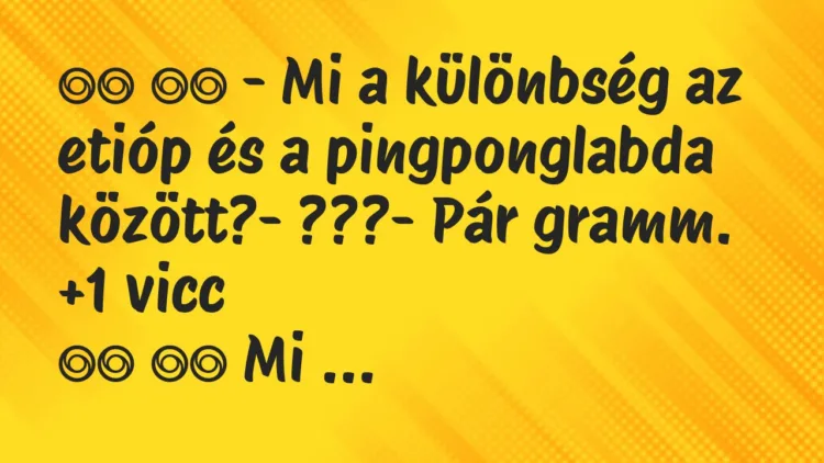 Viccek:
– Mi a különbség az etióp és a pingponglabda… Viccek:
– Mi a különbség az etióp és a pingponglabda…