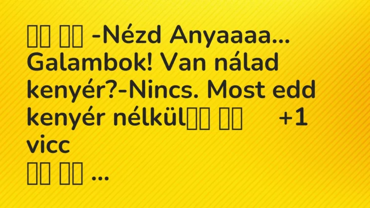 Viccek:
-Nézd Anyaaaa… Galambok! Van nálad… Viccek:
-Nézd Anyaaaa… Galambok! Van nálad…