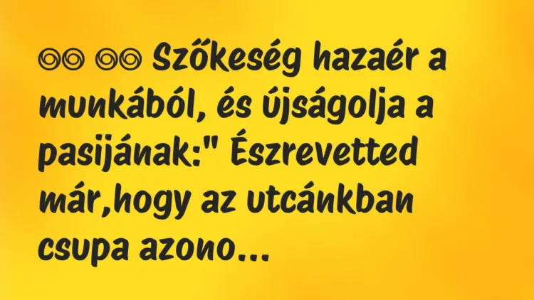 Viccek:
Szőkeség hazaér a munkából, és újságolja a… Viccek:
Szőkeség hazaér a munkából, és újságolja a…