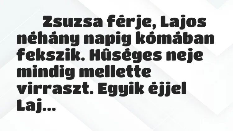 Viccek:
Zsuzsa férje, Lajos néhány napig kómában fekszik…. Viccek:
Zsuzsa férje, Lajos néhány napig kómában fekszik….
