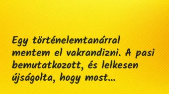 Vicces történet:
Egy történelemtanárral mentem el… Vicces történet:
Egy történelemtanárral mentem el…