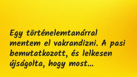 Vicces történet:
Egy történelemtanárral mentem el… Vicces történet:
Egy történelemtanárral mentem el…