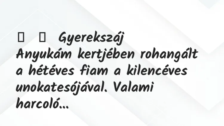 Vicces történet:
Gyerekszáj
Anyukám kertjében rohangált a hétéves fiam… Vicces történet:
Gyerekszáj
Anyukám kertjében rohangált a hétéves fiam…