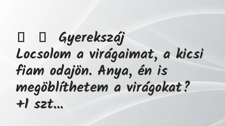 Vicces történet:
Gyerekszáj
Locsolom a virágaimat, a kicsi fiam… Vicces történet:
Gyerekszáj
Locsolom a virágaimat, a kicsi fiam…