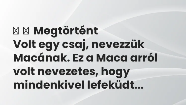 Vicces történet:
Megtörtént
Volt egy csaj, nevezzük Macának. Ez a Maca… Vicces történet:
Megtörtént
Volt egy csaj, nevezzük Macának. Ez a Maca…